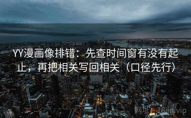 YY漫画像排错：先查时间窗有没有起止，再把相关写回相关（口径先行）