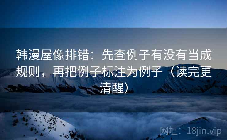 韩漫屋像排错：先查例子有没有当成规则，再把例子标注为例子（读完更清醒）