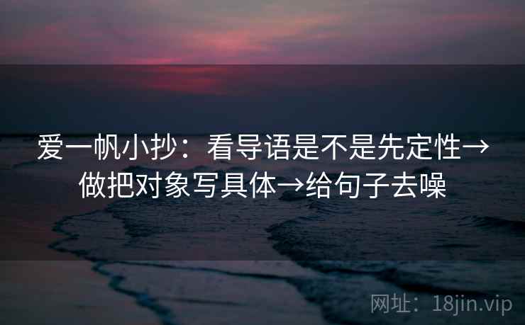 爱一帆小抄：看导语是不是先定性→做把对象写具体→给句子去噪