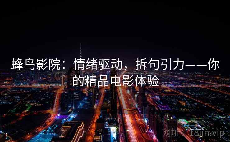 蜂鸟影院:情绪驱动,拆句引力——你的精品电影体验 蜂鸟影院:情绪驱动,拆句引力——你的精品电影体验