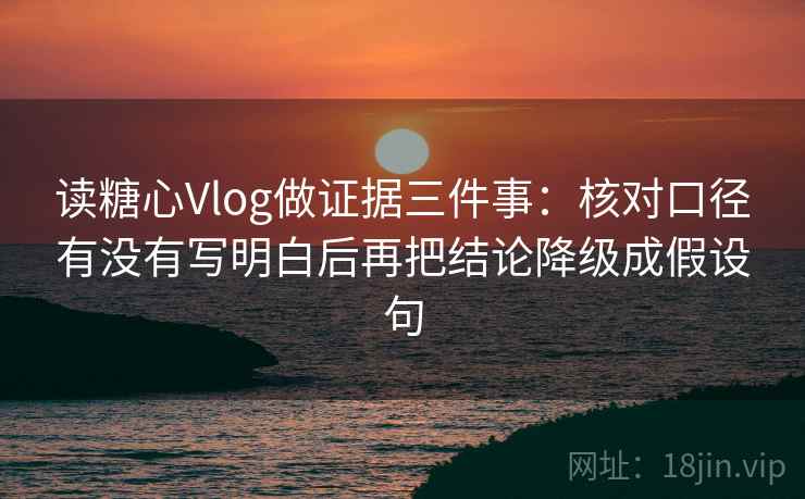 读糖心Vlog做证据三件事:核对口径有没有写明白后再把结论降级成假设句