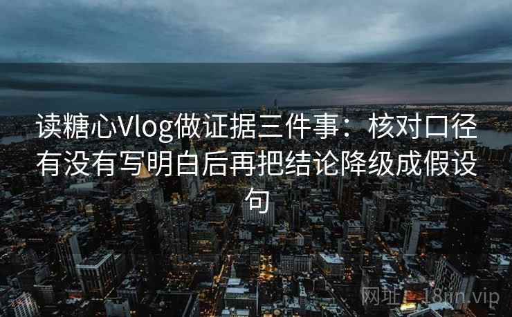 读糖心Vlog做证据三件事:核对口径有没有写明白后再把结论降级成假设句