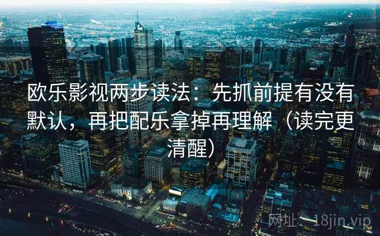 欧乐影视两步读法:先抓前提有没有默认,再把配乐拿掉再理解(读完更清醒)