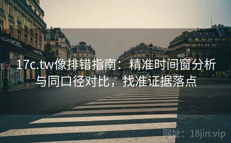 17c.tw像排错指南：精准时间窗分析与同口径对比，找准证据落点