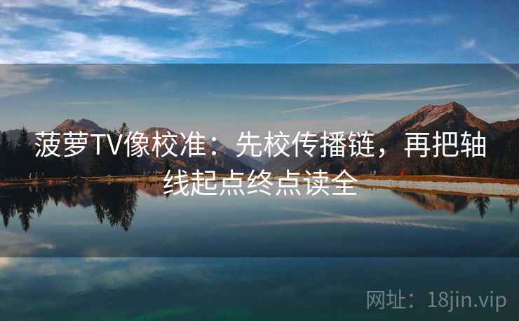 菠萝TV像校准：先校传播链，再把轴线起点终点读全