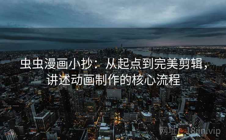 虫虫漫画小抄：从起点到完美剪辑，讲述动画制作的核心流程