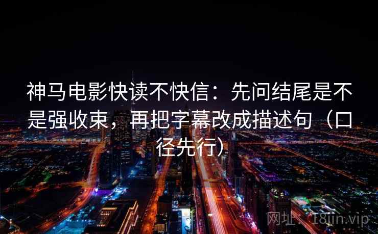 神马电影快读不快信：先问结尾是不是强收束，再把字幕改成描述句（口径先行）