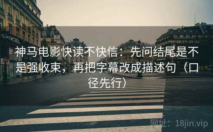 神马电影快读不快信:先问结尾是不是强收束,再把字幕改成描述句(口径先行)
