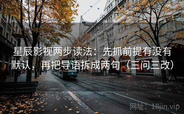 星辰影视两步读法：先抓前提有没有默认，再把导语拆成两句（三问三改）