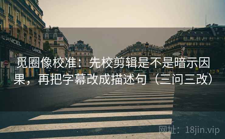 觅圈像校准：先校剪辑是不是暗示因果，再把字幕改成描述句（三问三改）