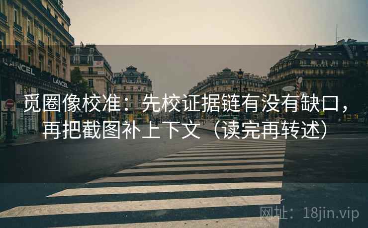 觅圈像校准：先校证据链有没有缺口，再把截图补上下文（读完再转述）