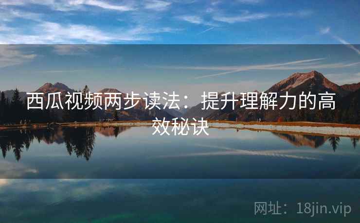 西瓜视频两步读法：提升理解力的高效秘诀
