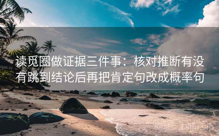 读觅圈做证据三件事：核对推断有没有跳到结论后再把肯定句改成概率句