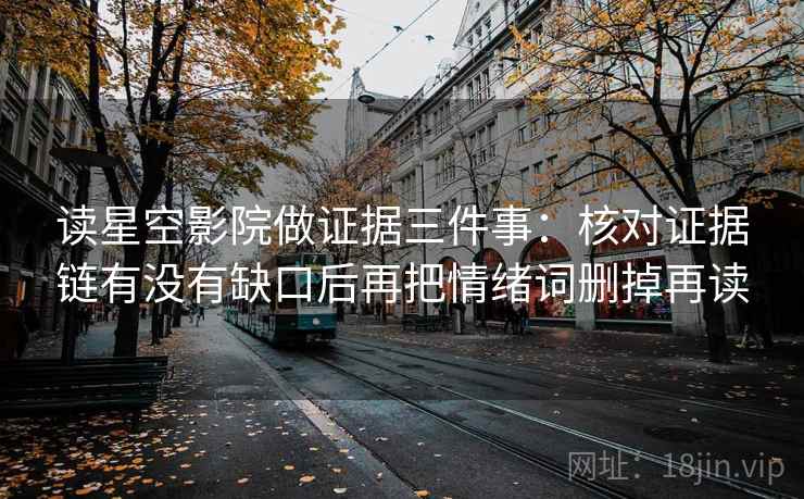 读星空影院做证据三件事：核对证据链有没有缺口后再把情绪词删掉再读