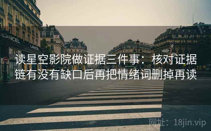 读星空影院做证据三件事:核对证据链有没有缺口后再把情绪词删掉再读