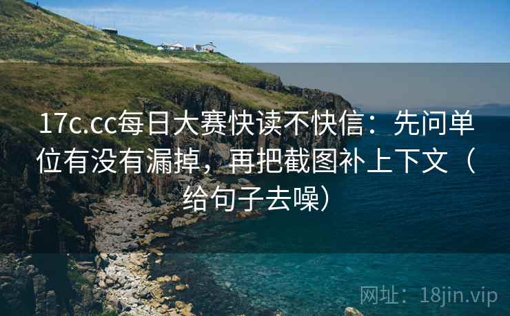 17c.cc每日大赛快读不快信:先问单位有没有漏掉,再把截图补上下文(给句子去噪)