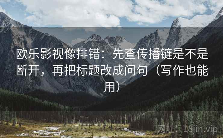 欧乐影视像排错：先查传播链是不是断开，再把标题改成问句（写作也能用）