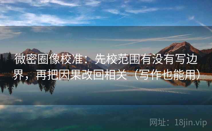 微密圈像校准：先校范围有没有写边界，再把因果改回相关（写作也能用）