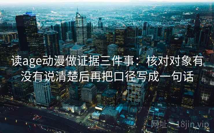 读age动漫做证据三件事：核对对象有没有说清楚后再把口径写成一句话