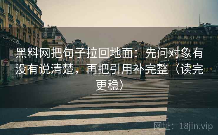 黑料网把句子拉回地面:先问对象有没有说清楚,再把引用补完整(读完更稳)