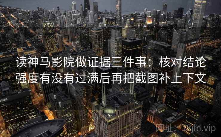 读神马影院做证据三件事：核对结论强度有没有过满后再把截图补上下文