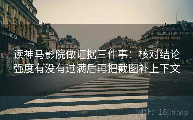 读神马影院做证据三件事:核对结论强度有没有过满后再把截图补上下文