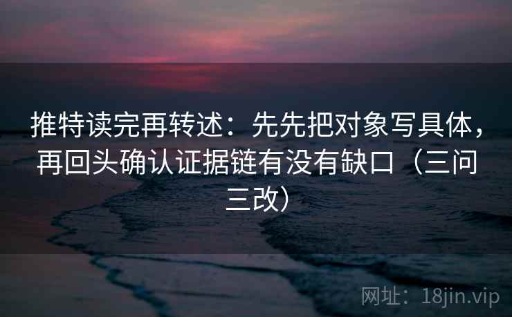 推特读完再转述:先先把对象写具体,再回头确认证据链有没有缺口(三问三改)
