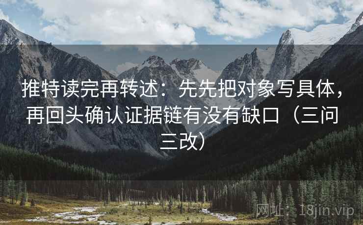 推特读完再转述：先先把对象写具体，再回头确认证据链有没有缺口（三问三改）