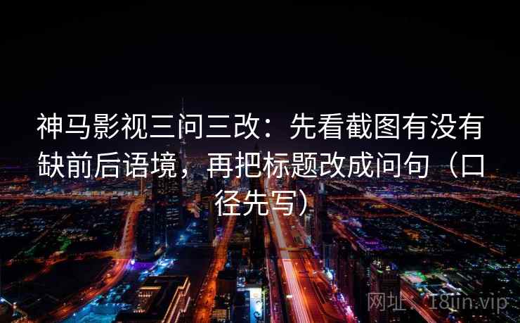 神马影视三问三改:先看截图有没有缺前后语境,再把标题改成问句(口径先写)