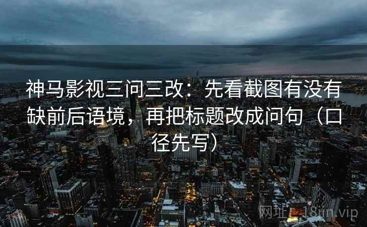 神马影视三问三改：先看截图有没有缺前后语境，再把标题改成问句（口径先写）