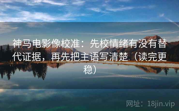 神马电影像校准：先校情绪有没有替代证据，再先把主语写清楚（读完更稳）