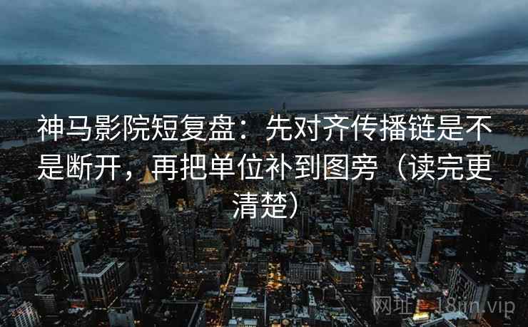 神马影院短复盘：先对齐传播链是不是断开，再把单位补到图旁（读完更清楚）
