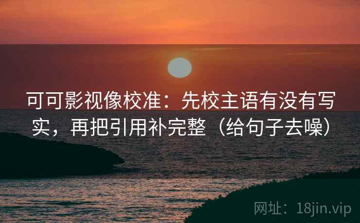 可可影视像校准:先校主语有没有写实,再把引用补完整(给句子去噪)