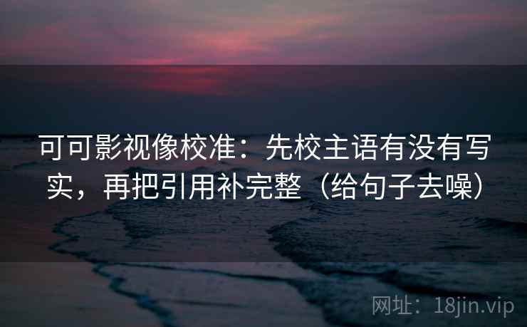 可可影视像校准:先校主语有没有写实,再把引用补完整(给句子去噪)