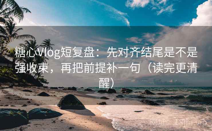 糖心Vlog短复盘：先对齐结尾是不是强收束，再把前提补一句（读完更清醒）
