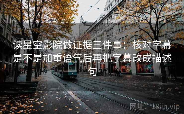 读星空影院做证据三件事：核对字幕是不是加重语气后再把字幕改成描述句