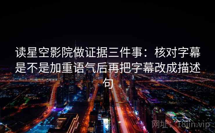 读星空影院做证据三件事:核对字幕是不是加重语气后再把字幕改成描述句