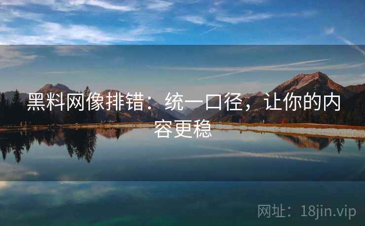 黑料网像排错：统一口径，让你的内容更稳