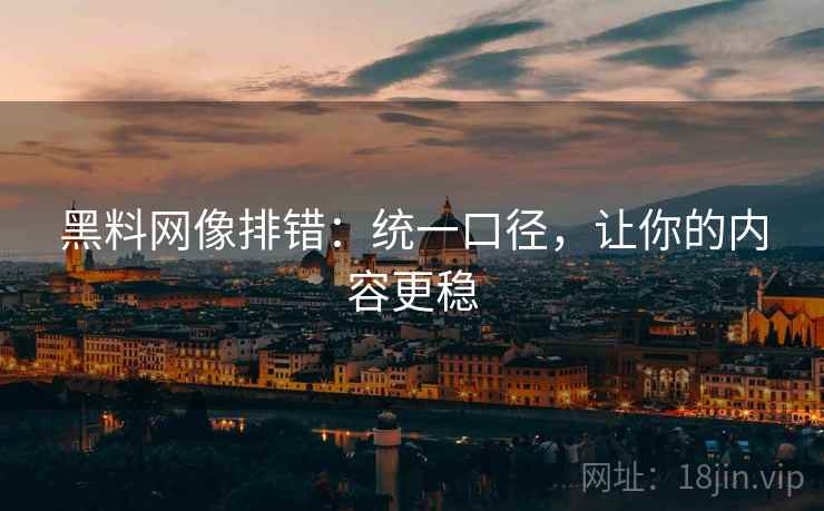 黑料网像排错:统一口径,让你的内容更稳