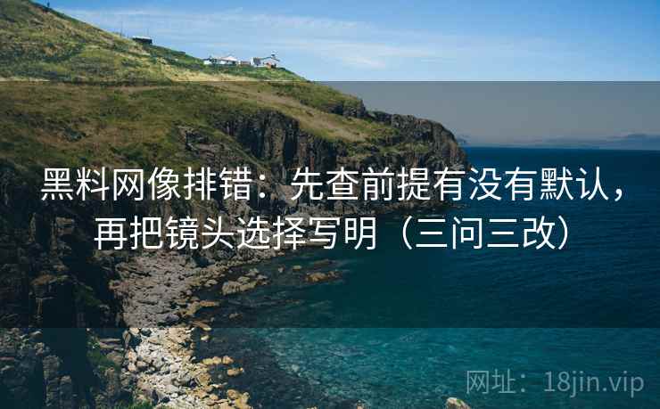 黑料网像排错:先查前提有没有默认,再把镜头选择写明(三问三改)