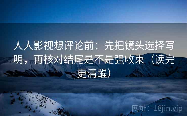 人人影视想评论前：先把镜头选择写明，再核对结尾是不是强收束（读完更清醒）