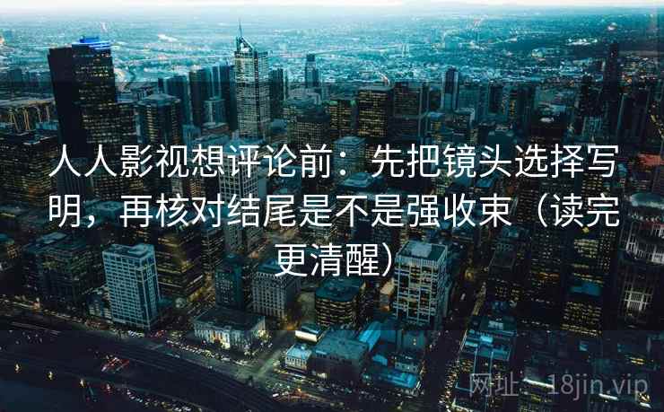 人人影视想评论前:先把镜头选择写明,再核对结尾是不是强收束(读完更清醒)