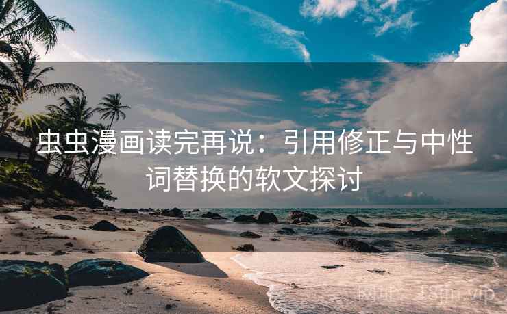 虫虫漫画读完再说:引用修正与中性词替换的软文探讨