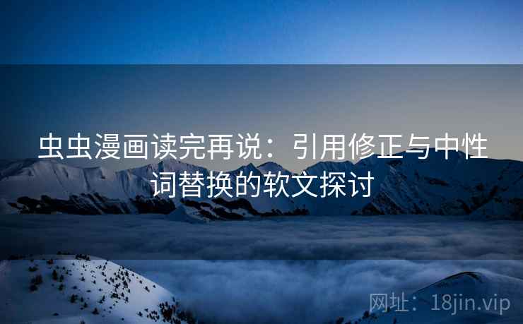 虫虫漫画读完再说:引用修正与中性词替换的软文探讨