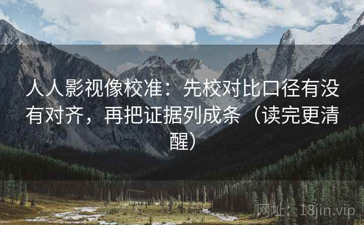 人人影视像校准：先校对比口径有没有对齐，再把证据列成条（读完更清醒）