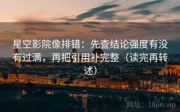 星空影院像排错:先查结论强度有没有过满,再把引用补完整(读完再转述)