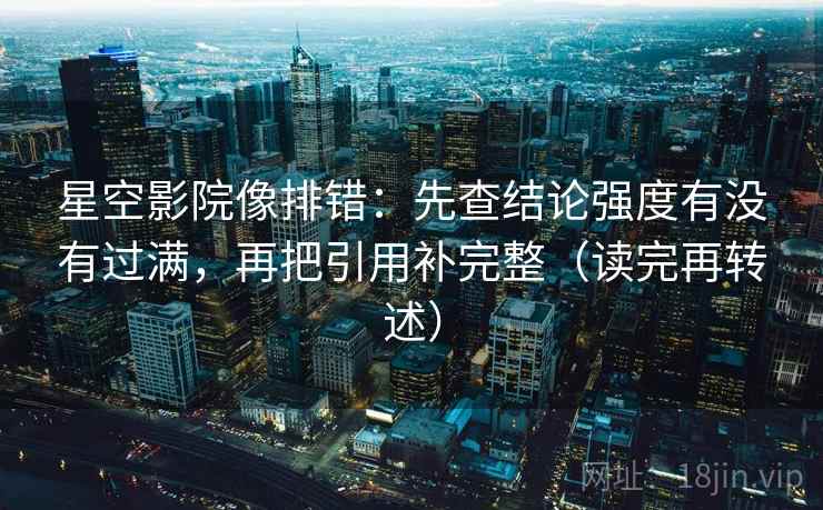 星空影院像排错：先查结论强度有没有过满，再把引用补完整（读完再转述）