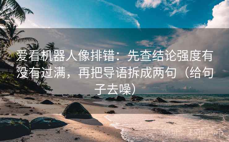 爱看机器人像排错：先查结论强度有没有过满，再把导语拆成两句（给句子去噪）