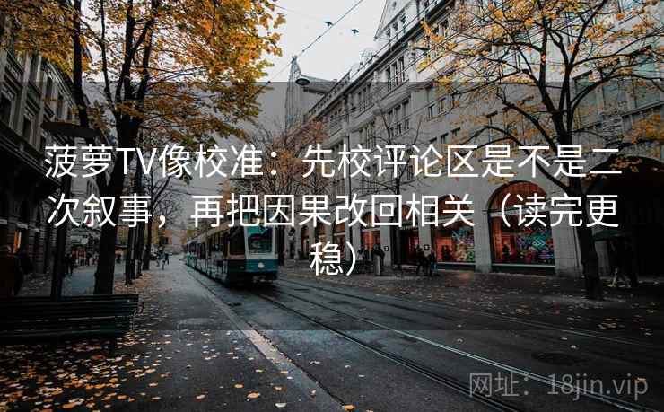 菠萝TV像校准:先校评论区是不是二次叙事,再把因果改回相关(读完更稳)