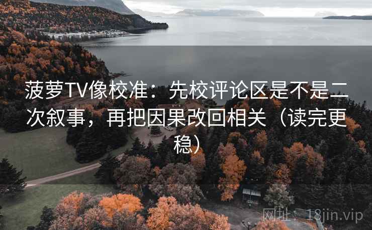 菠萝TV像校准：先校评论区是不是二次叙事，再把因果改回相关（读完更稳）